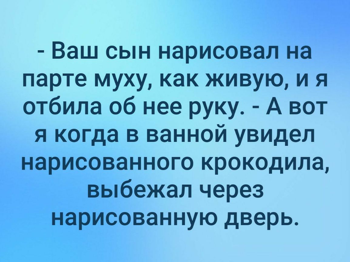 Ваш сын нарисовал на парте муху как живую и я отбила об нее руку А вот я когда в ванной увидел нарисованного крокодила выбежал через нарисованную дверь