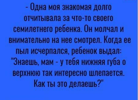 Одна ноя знакома доте впитывала за чтото своею семилетнеш ребенка Он молчал и внимательно на нее смотрел Коша ее пыл исчерпали ребенок выдал Знаешь наи у тебя нижняя губа верхнюю так интересно шлепается Как ты это делаешь