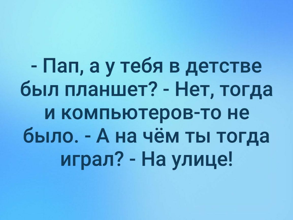 Пап а у тебя в детстве был планшет Нет тогда и компьютеров то не было А на чём ты тогда играл На улице