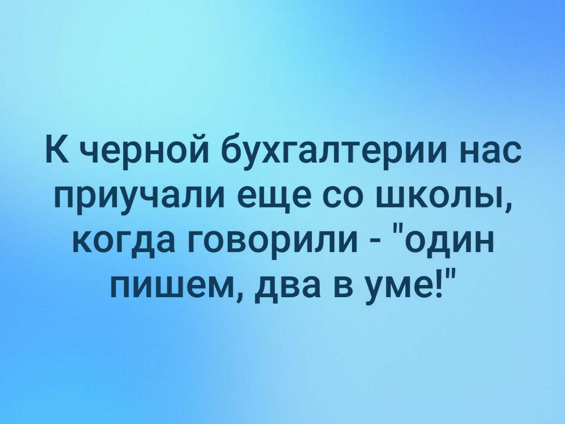 К черной бухгалтерии нас приучали еще со школы когда говорили один пишем два в уме