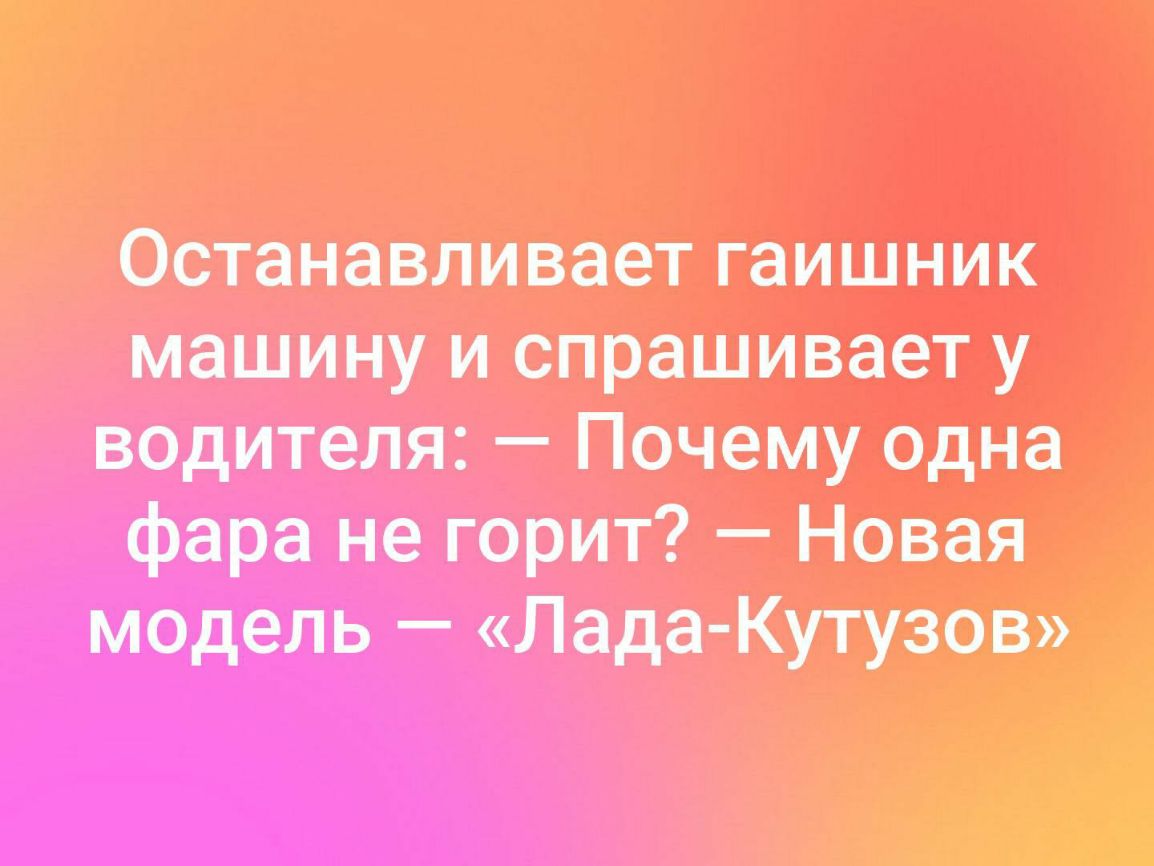 Останавливает гаишник машину и спрашивает у водителя Ничему една фара не трит Назад модель Лада Кутузов