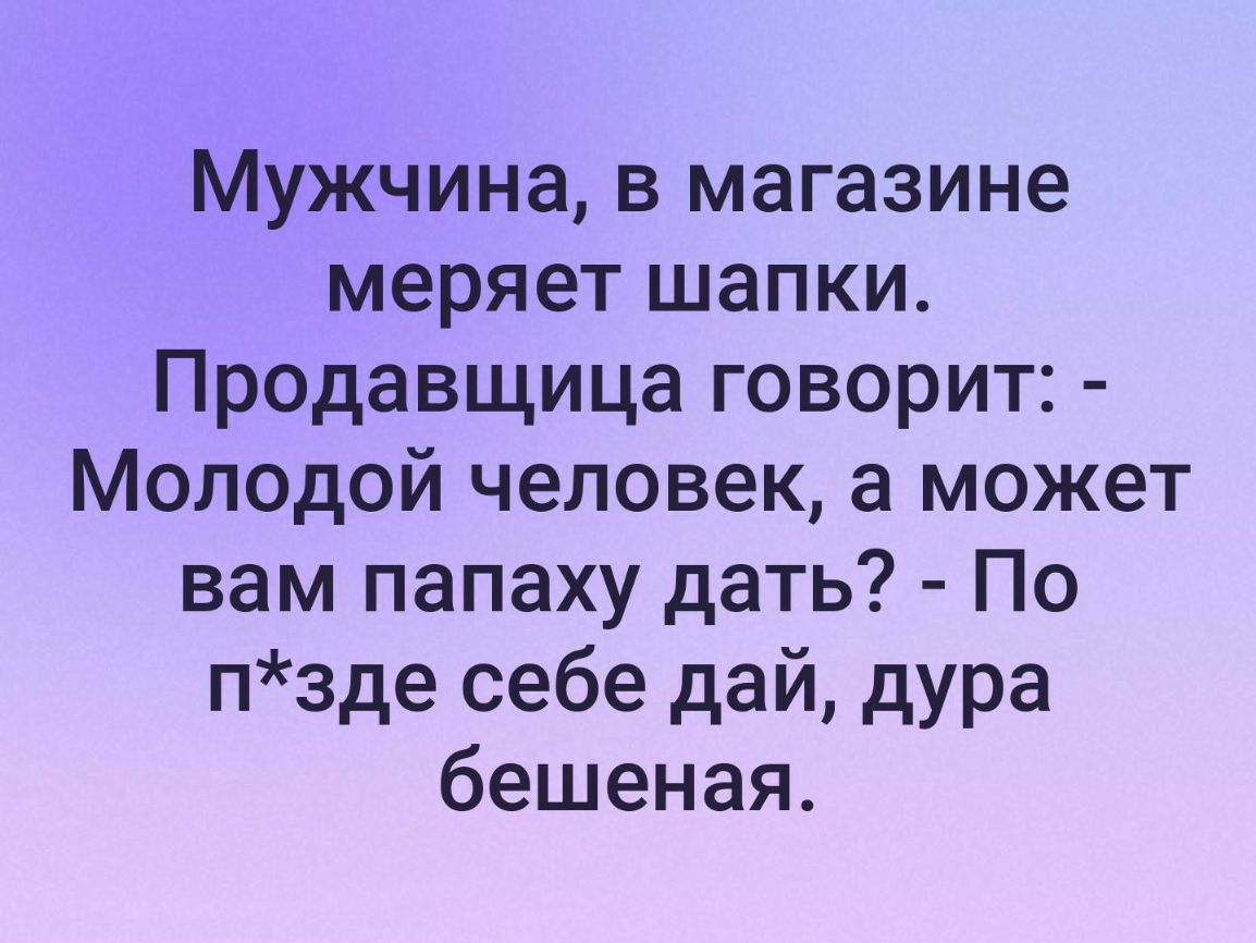 Мужчина в магазине меряет шапки Продавщица говорит Молодой человек а может вам папаху дать По пзде себе дай дура бешеная