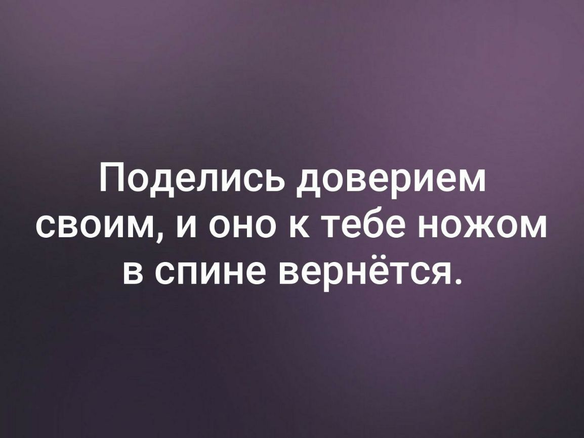 Поделись доверием своим и оно к тебе ножом в спине вернётся