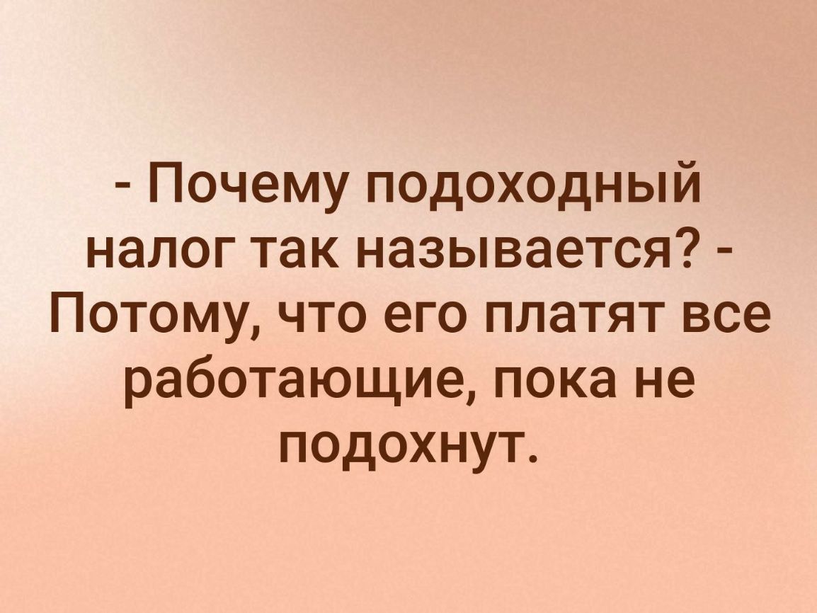 Почему подоходный налог так называется Потому что его платят все работающие пока не подохнут