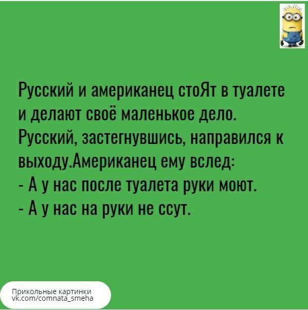 Русский и американец стоЯт в туалете и делают своё маленькое дело Русский застегнувшись направился к выходуАмериканец ему вслед А у нас после туалета руки моют Ау нас на руки не ссут