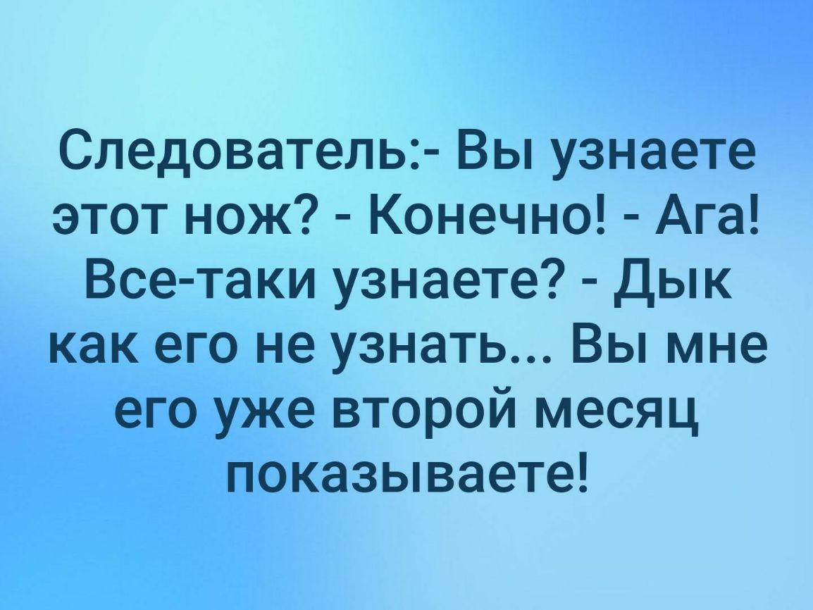 Следователь Вы узнаете этот нож Конечно Ага Все таки узнаете Дык как его не узнать Вы мне его уже второй месяц показываете