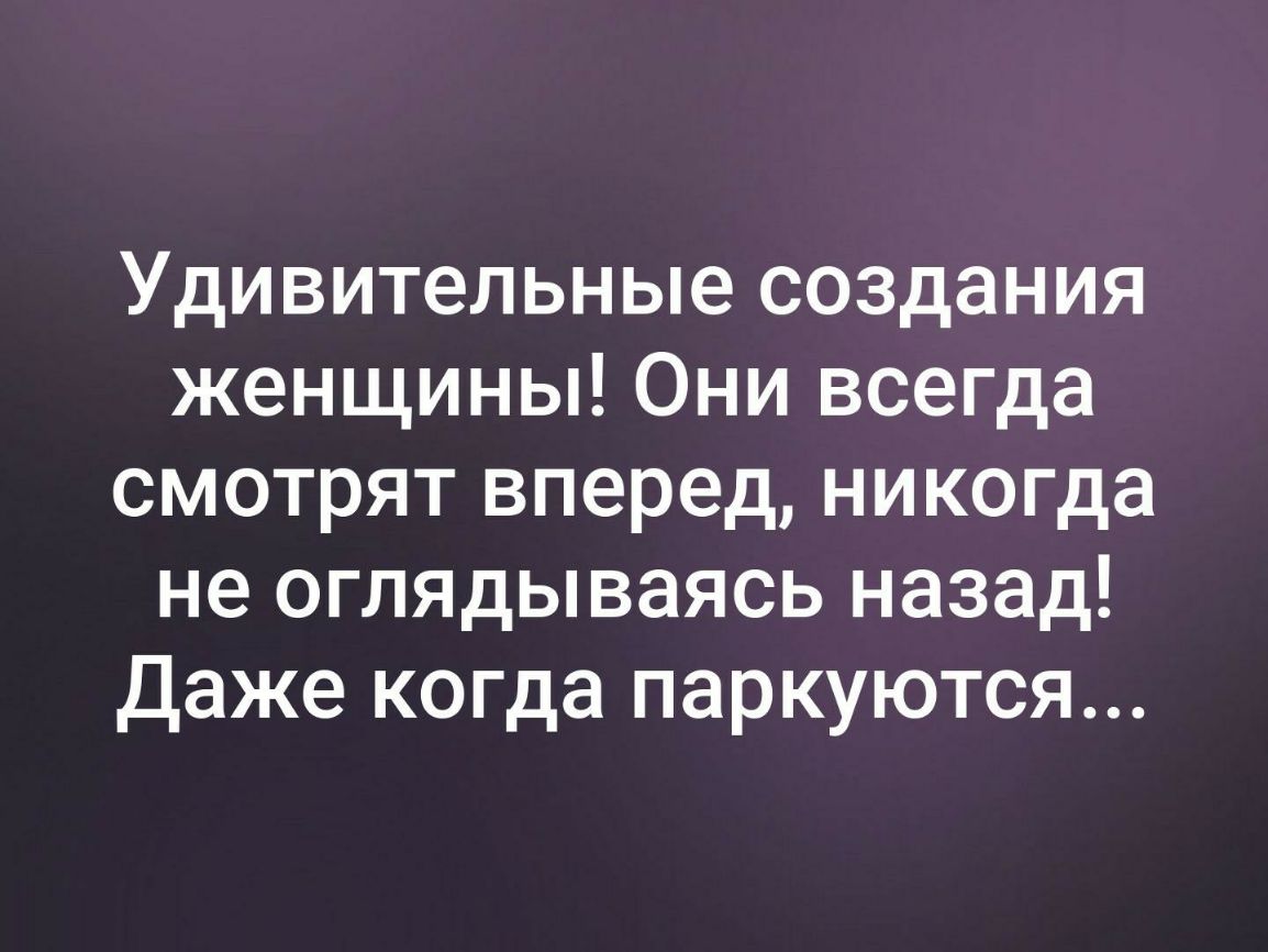 Удивительные создания женщины Они всегда смотрят вперед никогда не оглядываясь назад Даже когда паркуются