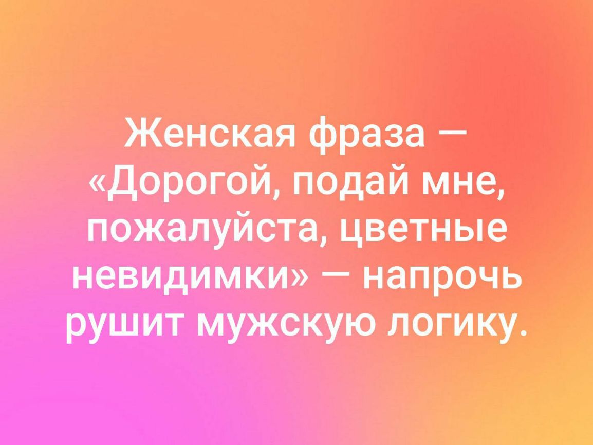 Женская фраза дорогой подай мне пожалуйста цветные невидимки напрочь рушит мужскую логику и