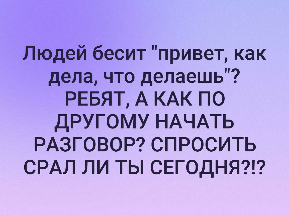 Людей бесит привет как дела что делаешь РЕБЯТ А КАК ПО ДРУГОМУ НАЧАТЬ РАЗГОВОР СПРОСИТЬ СРАЛ ли ты СЕГОДНЯ