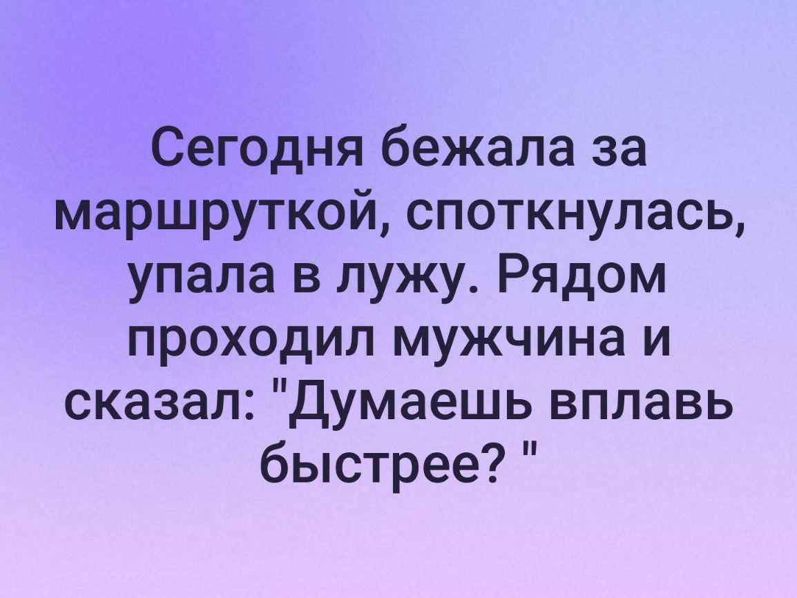 Сегодня бежала за маршруткой споткнулась упала в лужу Рядом проходил мужчина и сказал Думаешь вплавь быстрее