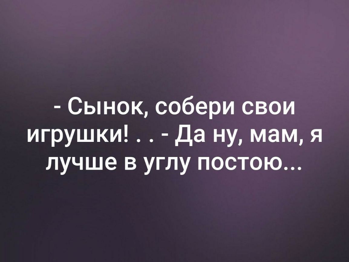 Сынок собери свои игрушки Да ну мам я лучше в углу постою