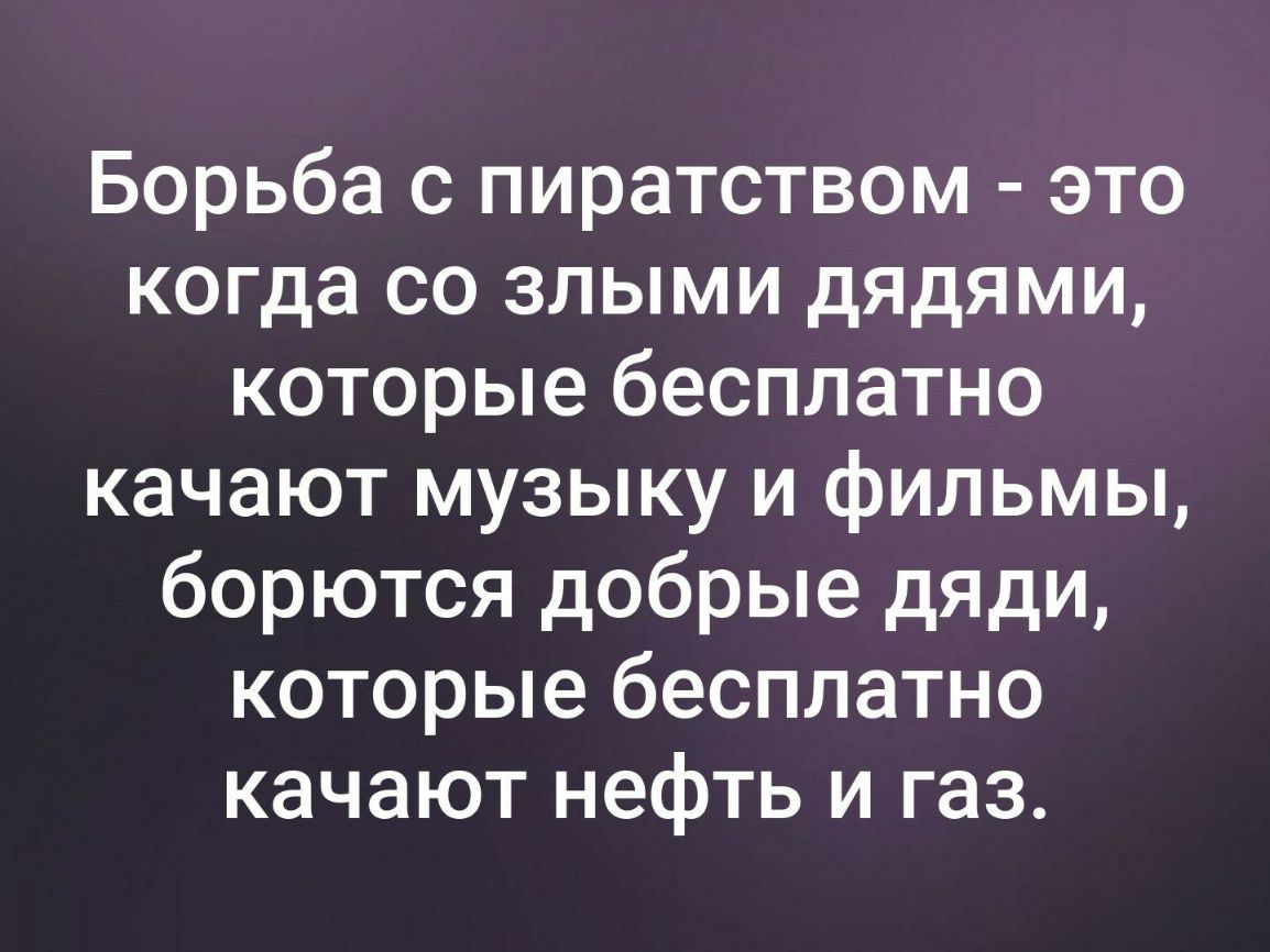 Борьба с пиратством это когда со злыми дядями которые бесплатно качают музыку и фильмы борются добрые дяди которые бесплатно качают нефть и газ