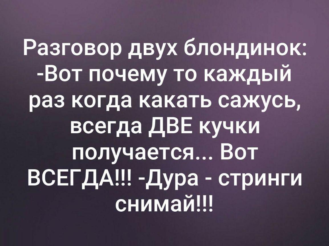 Разговор двух блондинок Вот почему то каждый раз когда какать сажусь всегда ДВЕ кучки получается Вот ВСЕГДА Дура стринги снимай
