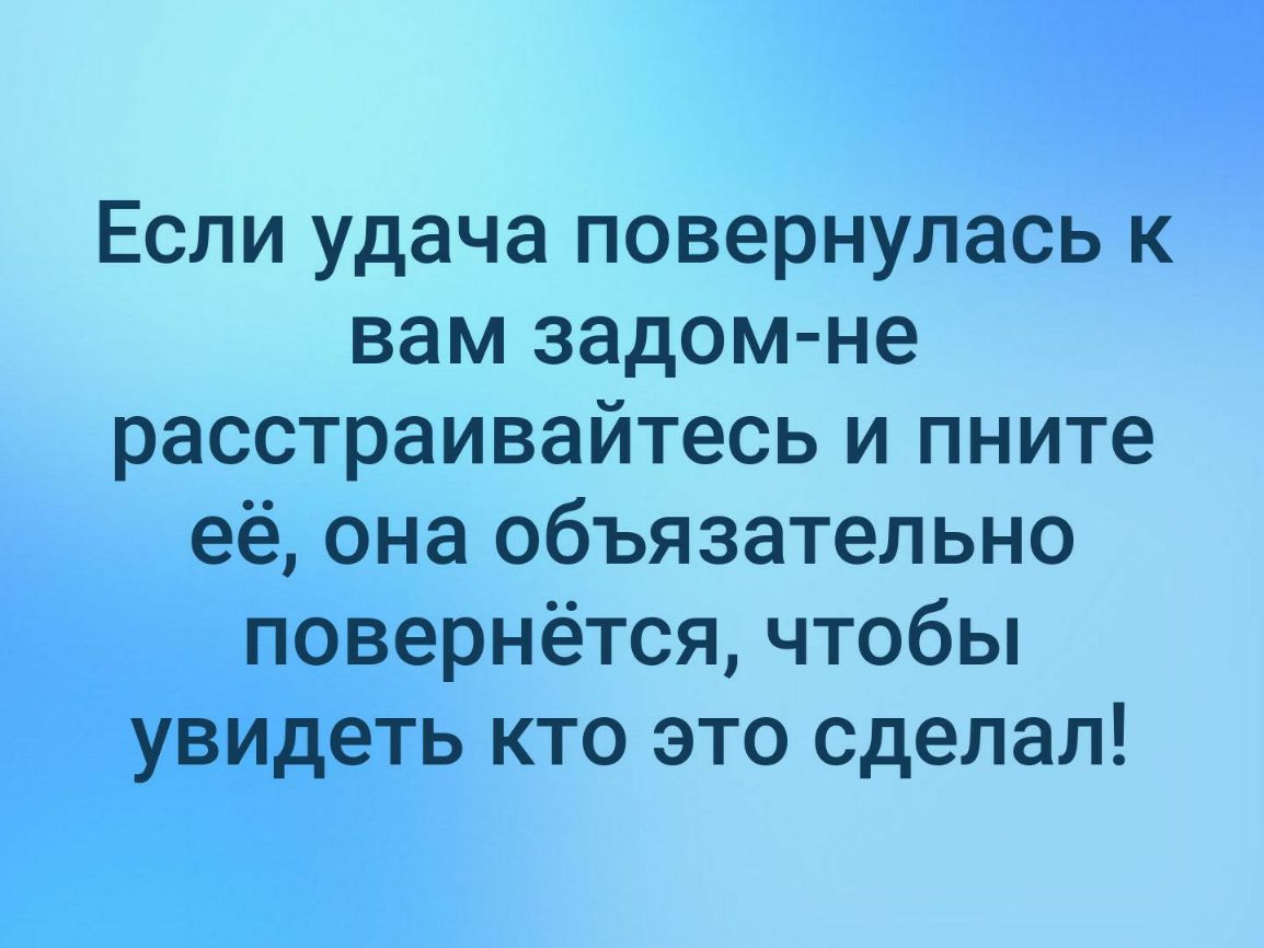 Если удача повернулась к вам задом не расстраивайтесь и пните её она объязательно повернётся чтобы увидеть кто это сделал