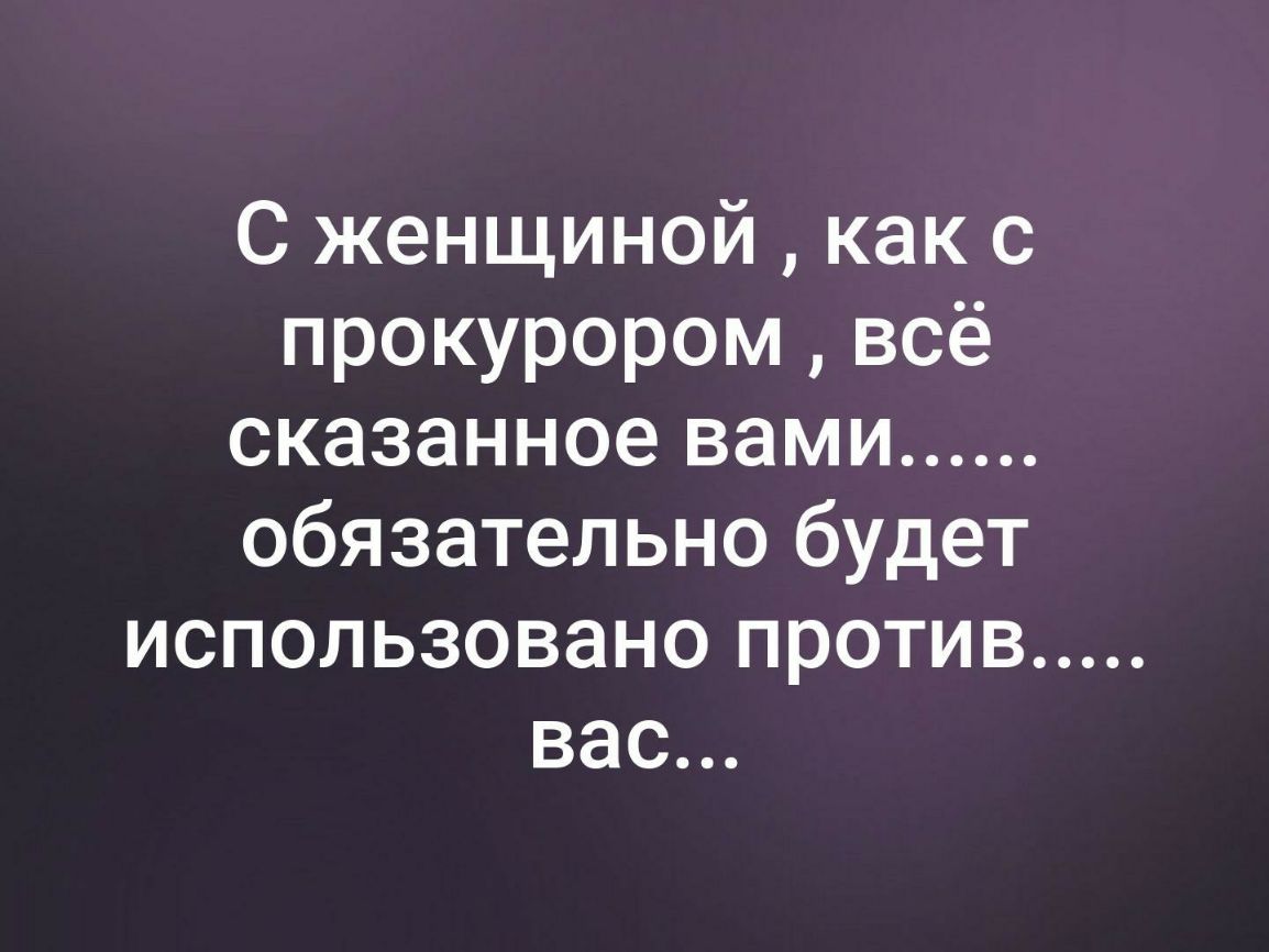 С женщиной как с прокурором всё сказанное вами обязательно будет использовано против вас