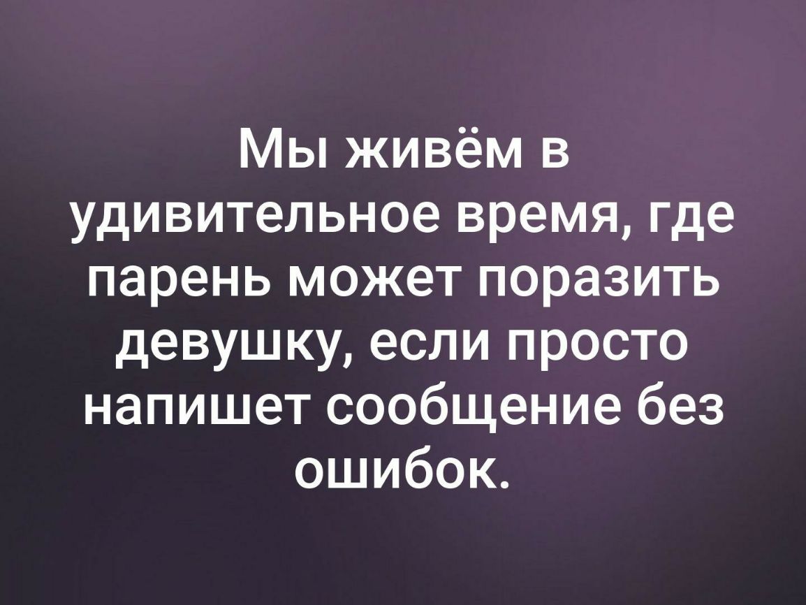 Мы живём в удивительное время где парень может поразить девушку если просто напишет сообщение без ошибок