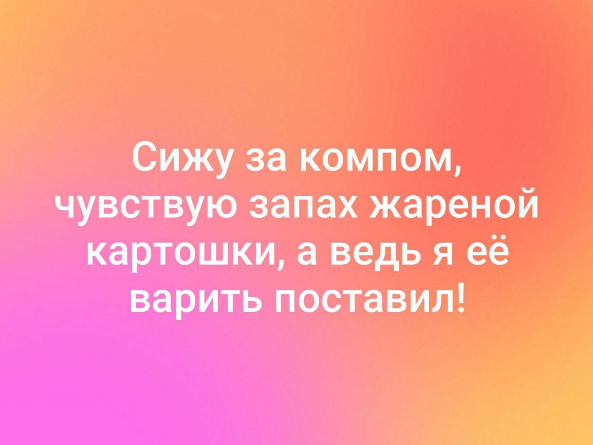 Сижу за компом чувствую запах жареной картошки ВЕДЬ я её варить поставил и