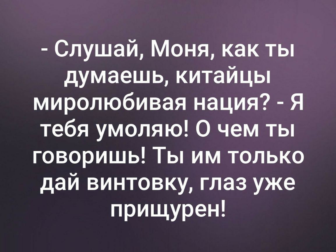 Слушай Моня как ты думаешь китайцы миролюбивая нация Я тебя умоляю О чем ты говоришь Ты им только дай винтовку глаз уже прищурен