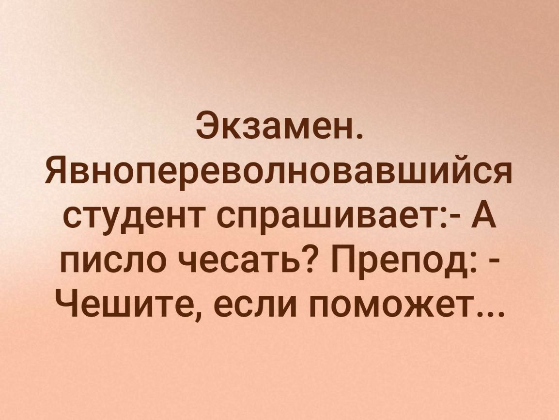 Экзамен Явнопереволновавшийся студент спрашивает А писло чесать Препод Чешите если поможет
