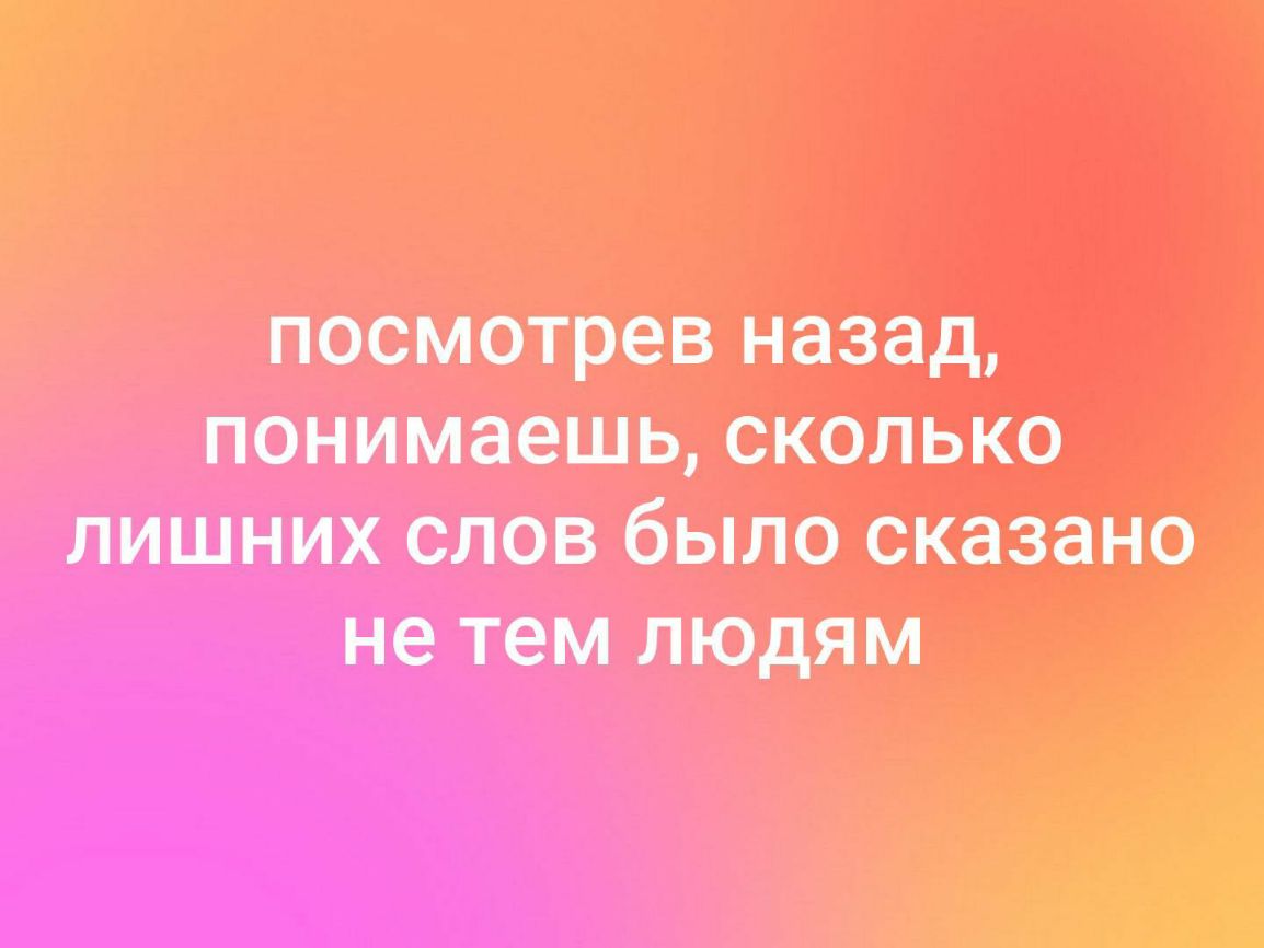 ПОСМОТРОВ на зад понимаешь СКОЛЬКО лишних слов было сказано не тем людям