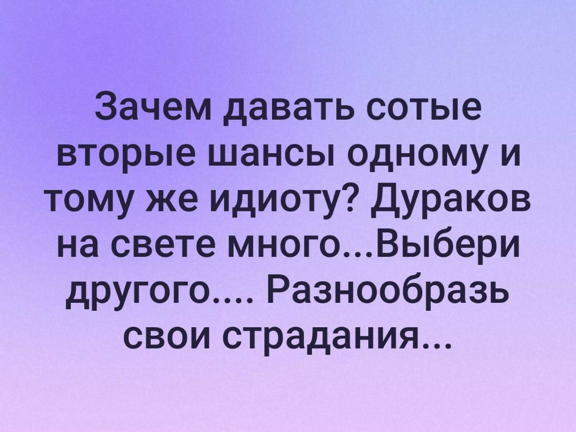 Зачем давать сотые вторые шансы одному и тому же идиоту Дураков на свете многоВыбери другого Разнообразь свои страдания