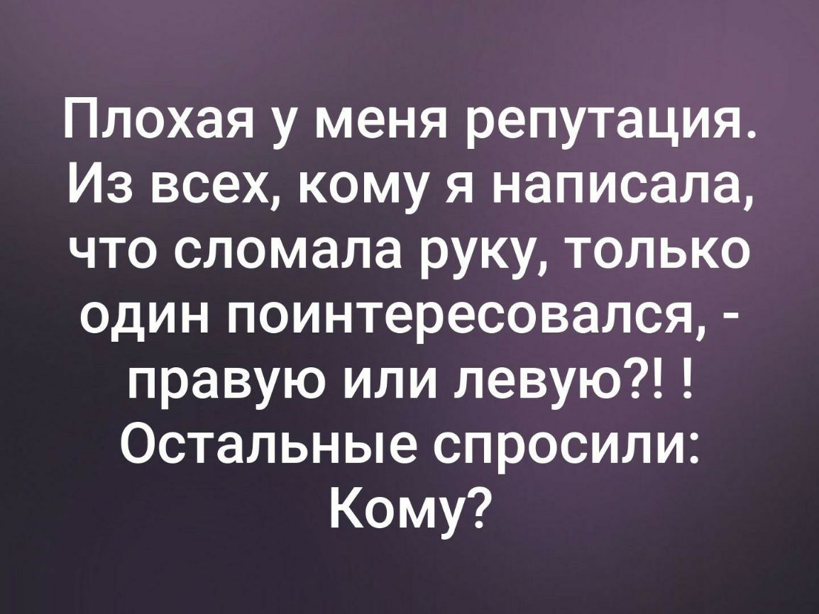 Плохая у меня репутация Из всех кому я написала что сломала руку только один поинтересовался правую или левую Остальные спросили Кому