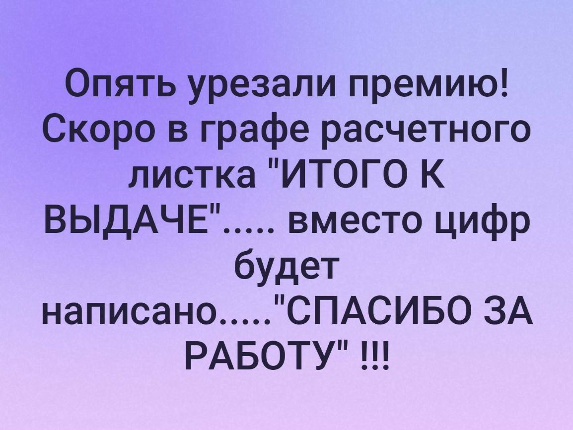 Опять урезали премию Скоро в графе расчетного листка ИТОГО К ВЫДАЧЕ вместо цифр будет написано СПАСИБО ЗА РАБОТУ
