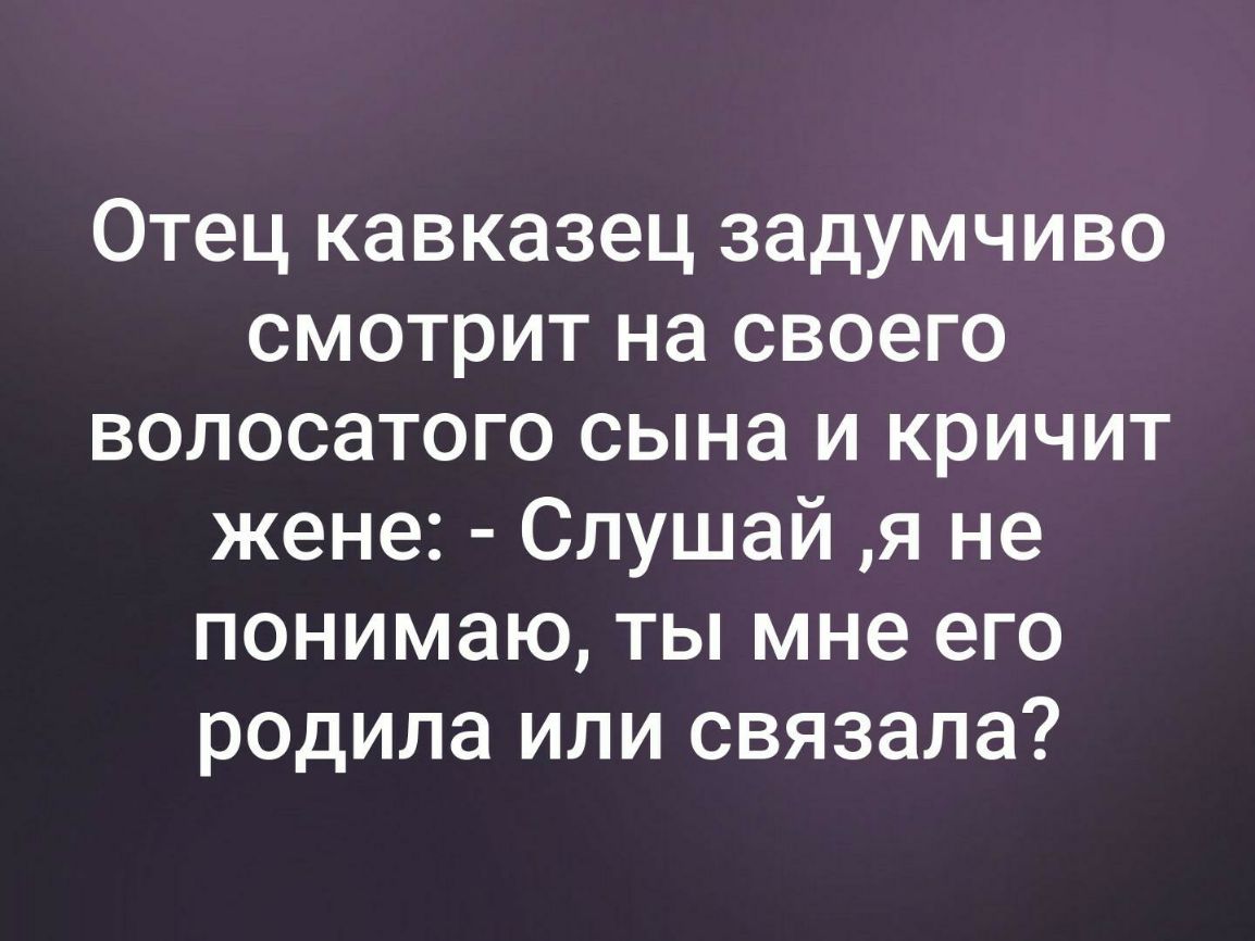 Отец кавказец задумчиво смотрит на своего волосатого сына и кричит жене Слушай я не понимаю ты мне его родила или связала