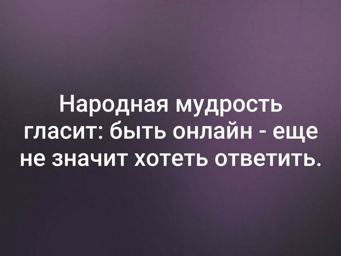 Народная мудрость гласит быть онлайн еще не значит хотеть ответить