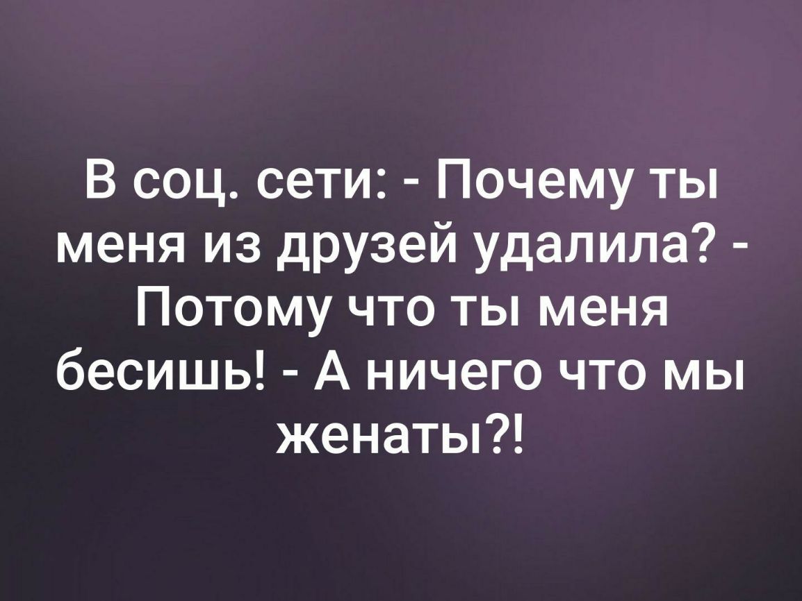 В соц сети Почему ты меня из друзей удалила Потому что ты меня бесишь А ничего что мы женаты