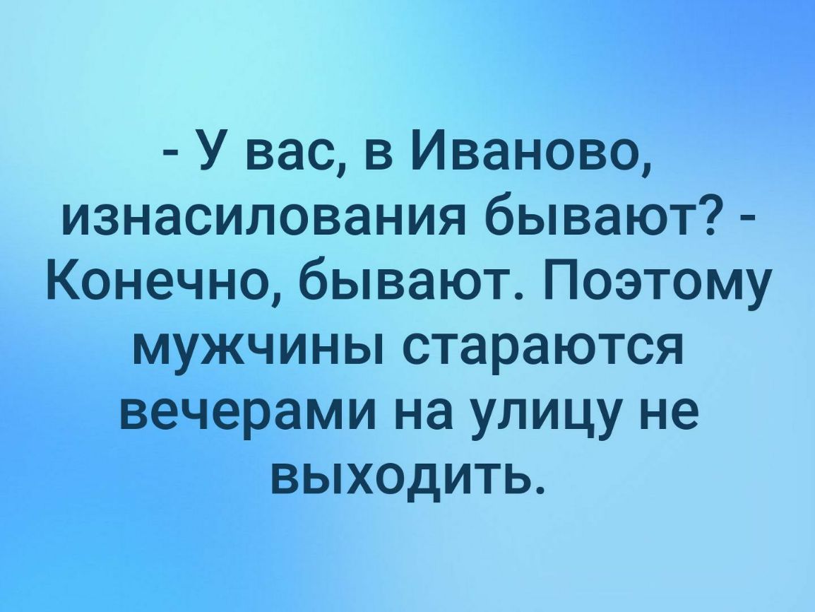 У вас в Иваново изнасилования бывают Конечно бывают Поэтому мужчины стараются вечерами на улицу не выходить