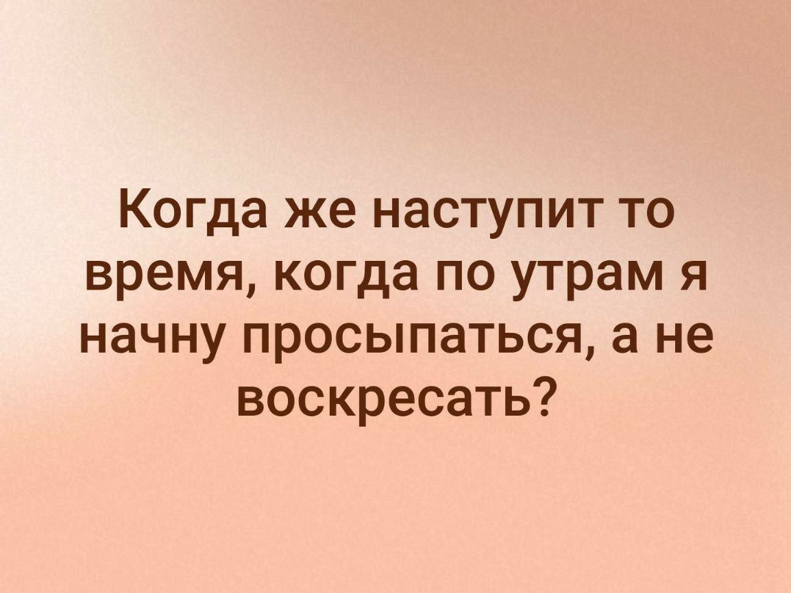 Когда же наступит то время когда по утрам я начну просыпаться а не воскресать