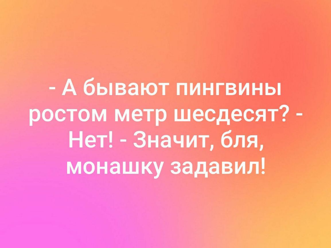 А бывают пингвины ростом метр шесдесят Нет Значит бля монашку задавил А
