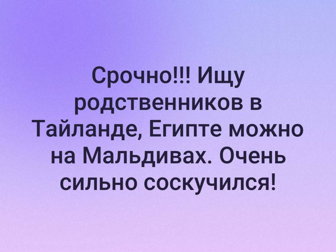 Срочно Ищу родственников в Тайланде Египте можно на Мальдивах Очень сильно соскучился