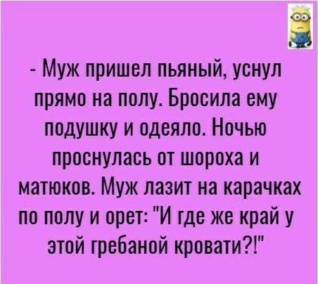 Муж пришел пьяный уснул прямо на полу Бросила ему подушку и одеяло Ночью проснулась от шороха и матюков Муж лазит на карачках по полу и орет И где же край у этой гребаной кровати
