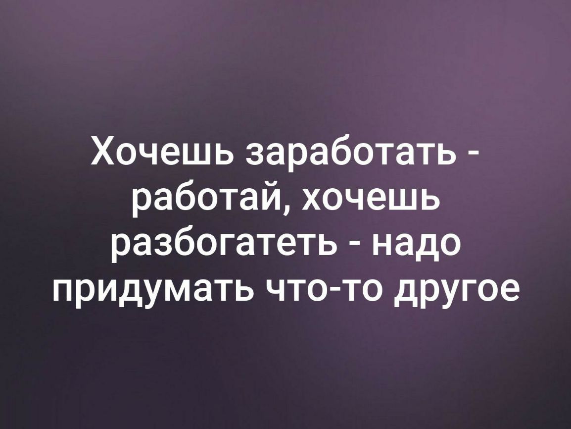 Хочешь заработать работай хочешь разбогатеть надо придумать что то другое