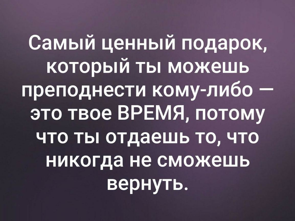 Самый ценный подарок который ты можешь преподнести кому либо это твое ВРЕМЯ потому что ты отдаешь то что никогда не сможешь вернуть