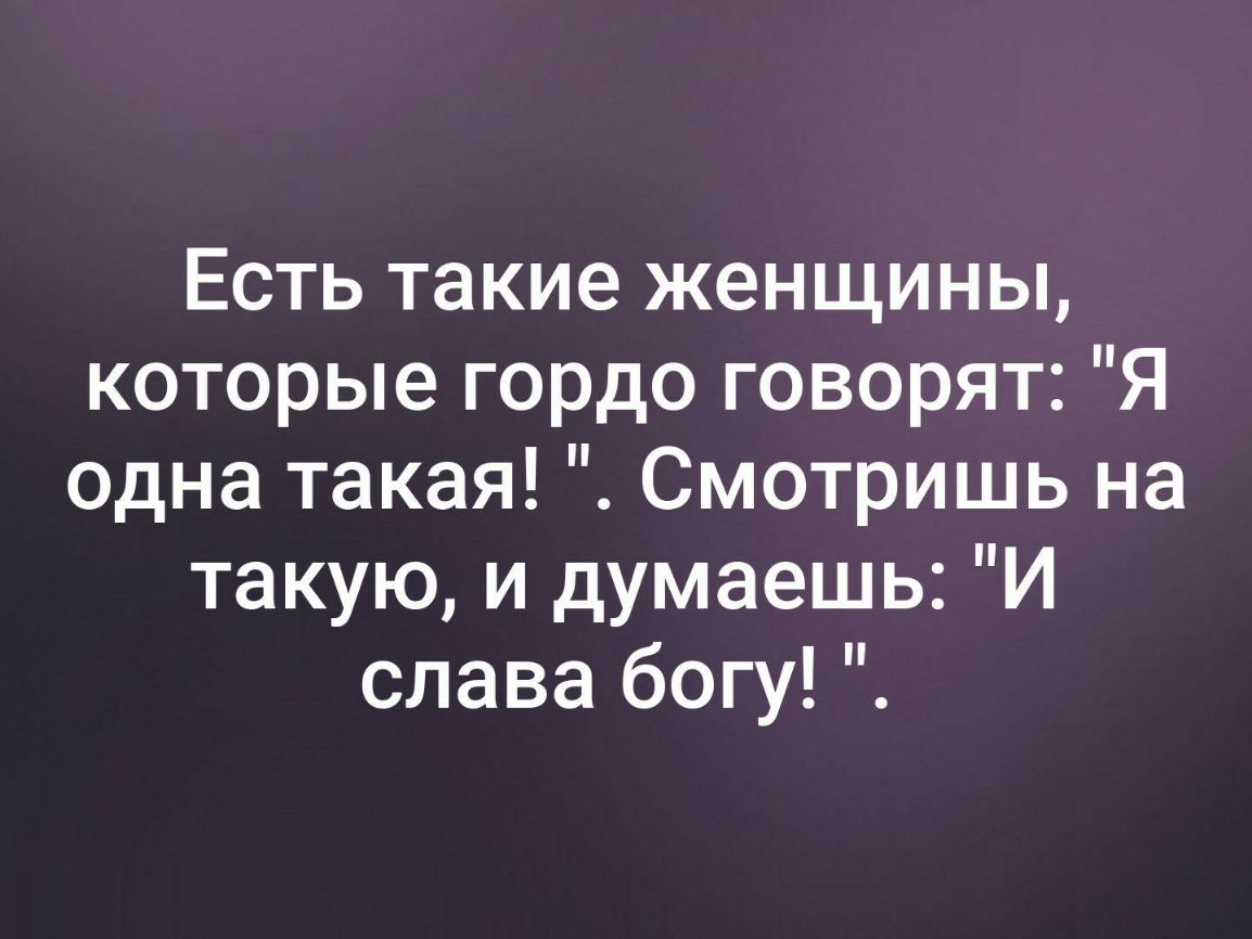 Есть такие женщины которые гордо говорят Я одна такая Смотришь на такую и думаешь И слава богу