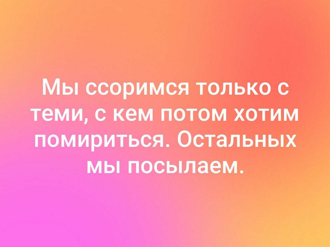 Мы ссоримся только с теми кем потом хотим помириться Остальных МЫ посылаем