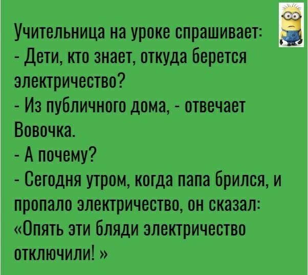 Учительница на уроке спрашивает Дети кто знает откуда Берется электричество Из публичного дома отвечает Вовочка А почему Сегодня утром когда папа Брилея и пропало электричество он сказал Опять эти бляди электричество отключили
