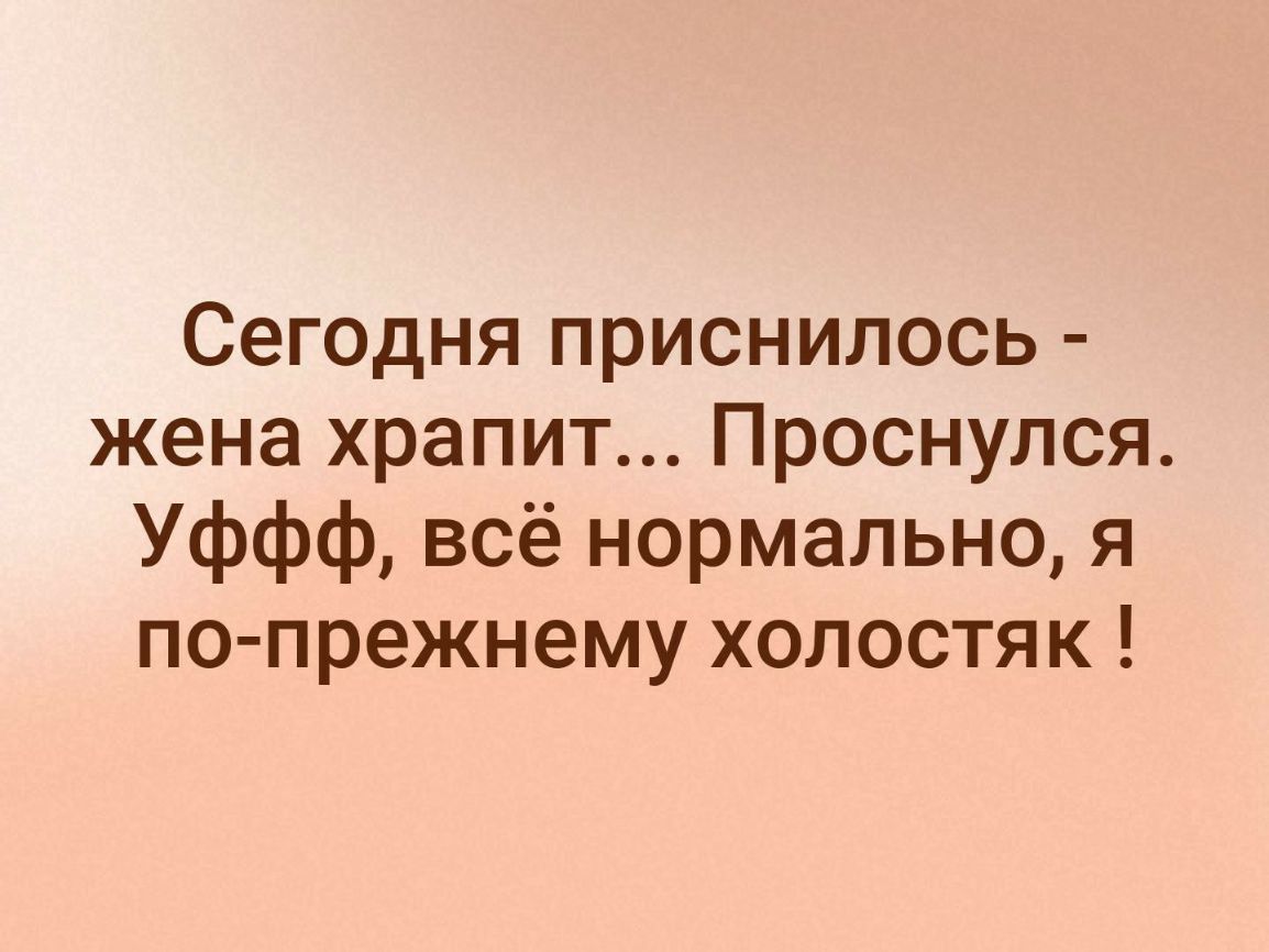 Сегодня приснилось жена храпит Проснулся Уффф всё нормально я по прежнему холостяк