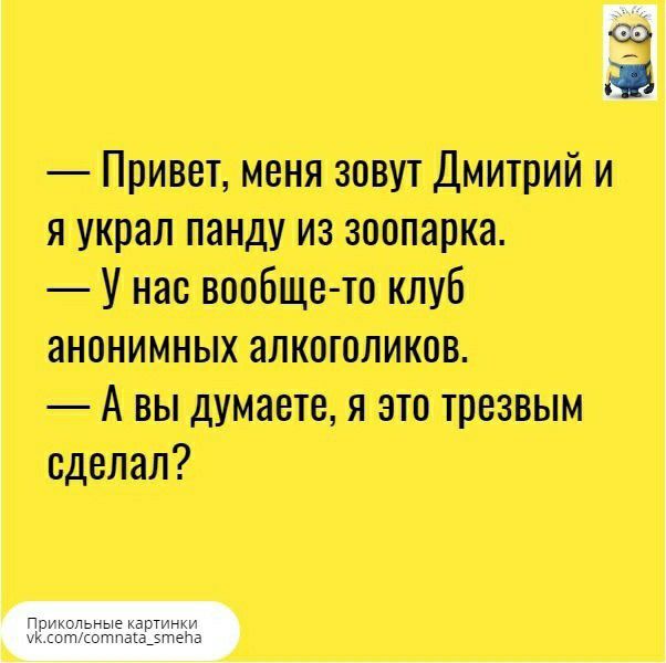 ч Привет меня зовут Дмитрий и я украл панду из заопарка У нас вообще то клуб анонимных алкоголиков А вы думаете я это трезвым сделал