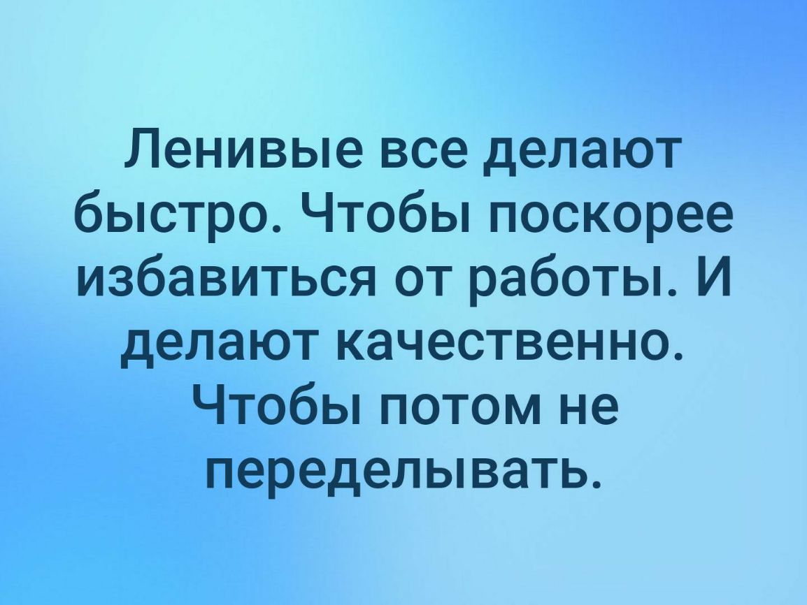 Ленивые все делают быстро Чтобы поскорее избавиться от работы И делают качественно Чтобы потом не переделывать