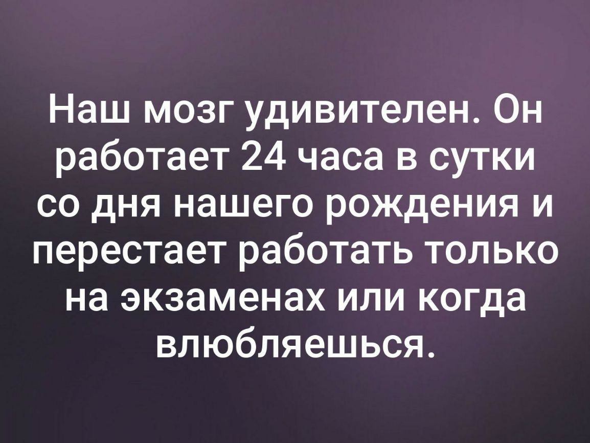 Наш мозг удивителен Он работает 24 часа в сутки со дня нашего рождения и перестает работать только на экзаменах или когда влюбляешься