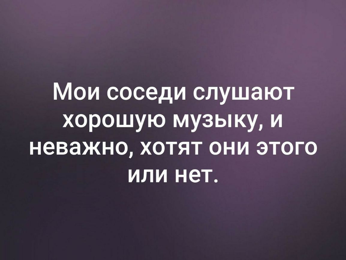 Мои соседи слушают хорошую музыку и неважно хотят они этого или нет