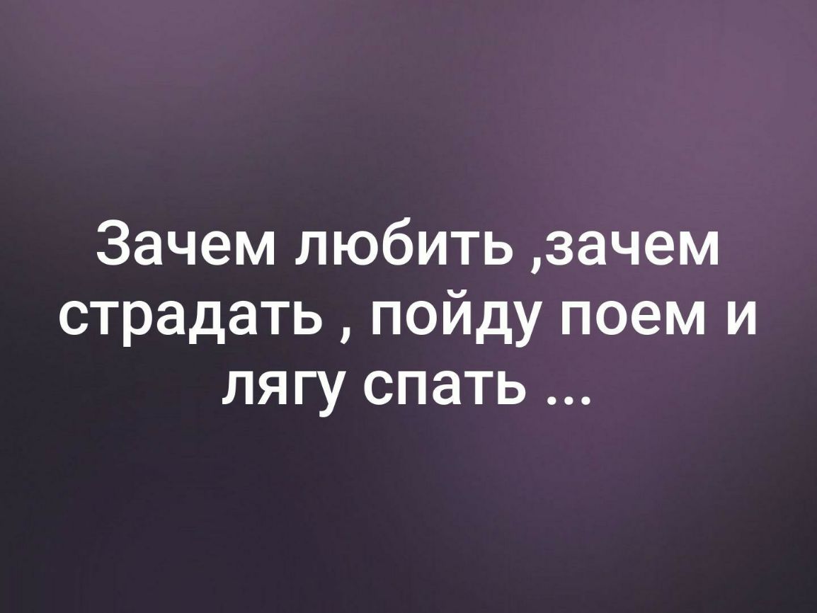 Зачем любить зачем страдать пойду поем и лягу спать