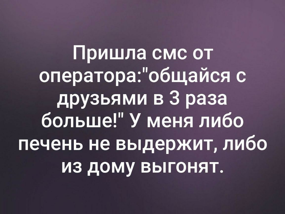 Пришла смс от оператораобщайся с друзьями в 3 раза больше У меня либо печень не выдержит либо из дому выгонят