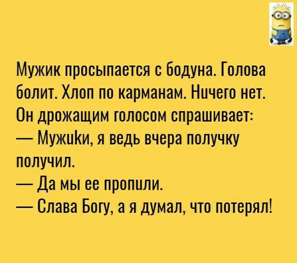 ЕЕ Ш Мужик просыпается в бодуна Голова болит Хлоп по карманам Ничего нет Он дрожащим голосом спрашивает МужиКи я ведь вчера получку получил Да мы ее проПили Слава Богу а я думал что потерял