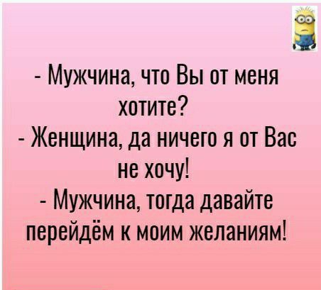 З Мужчина что Вы от меня хотите Женщина да ничего я от Вас не хочу Мужчина тогда давайте перейдём к моим желаниям