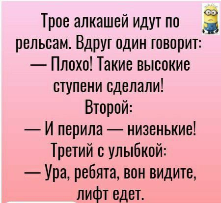 Трое алкашей идут по рельсам Вдруг один говорит Плохо Такие высокие ступени сделали Второй И перила низенькие Третий улыбкой Ура ребята вон видите лифт едет